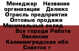 Менеджер › Название организации ­ Делюкс › Отрасль предприятия ­ Оптовые продажи › Минимальный оклад ­ 25 000 - Все города Работа » Вакансии   . Калининградская обл.,Советск г.